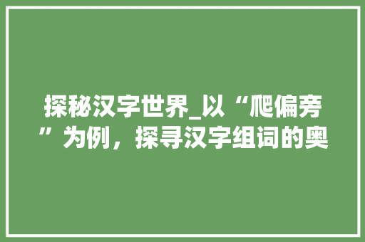 探秘汉字世界_以“爬偏旁”为例，探寻汉字组词的奥秘_爬偏旁还有什么字组词
