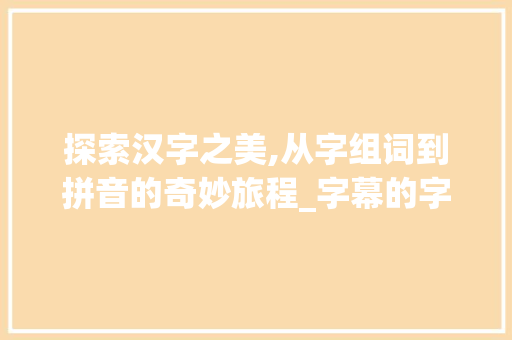 探索汉字之美,从字组词到拼音的奇妙旅程_字幕的字组词和拼音