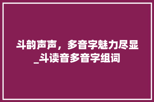 斗韵声声，多音字魅力尽显_斗读音多音字组词