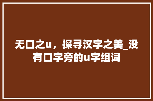 无口之u，探寻汉字之美_没有口字旁的u字组词