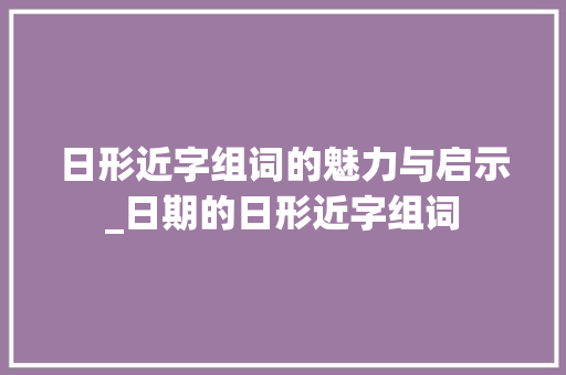 日形近字组词的魅力与启示_日期的日形近字组词