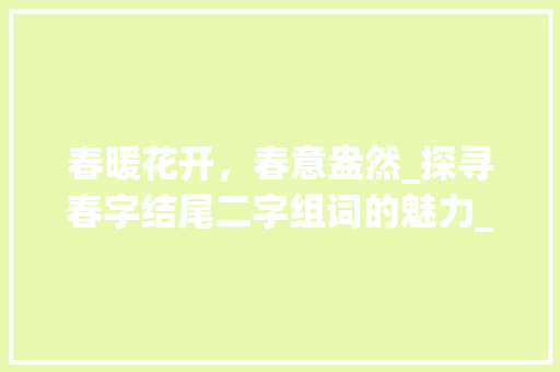 春暖花开，春意盎然_探寻春字结尾二字组词的魅力_春字结尾二字组词
