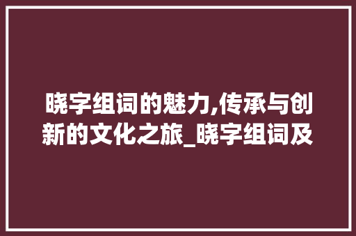 晓字组词的魅力,传承与创新的文化之旅_晓字组词及造句大全