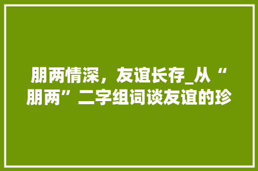 朋两情深，友谊长存_从“朋两”二字组词谈友谊的珍贵_朋友的朋两字组词