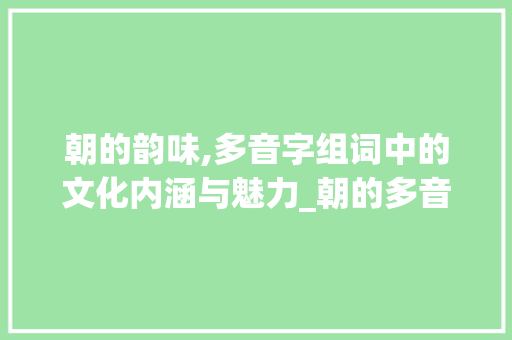 朝的韵味,多音字组词中的文化内涵与魅力_朝的多音字组词...
