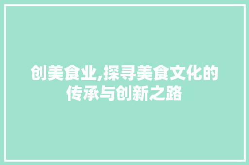 创美食业,探寻美食文化的传承与创新之路