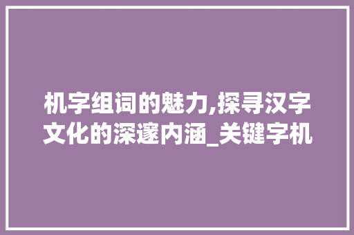 机字组词的魅力,探寻汉字文化的深邃内涵_关键字机字组词