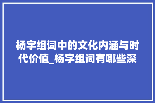 杨字组词中的文化内涵与时代价值_杨字组词有哪些深意