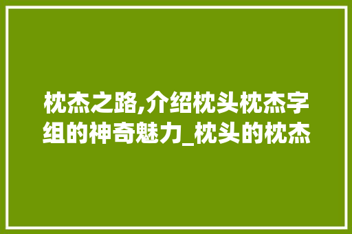 枕杰之路,介绍枕头枕杰字组的神奇魅力_枕头的枕杰字组词