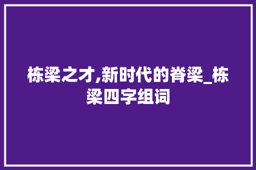 栋梁之才,新时代的脊梁_栋梁四字组词