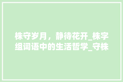 株守岁月，静待花开_株字组词语中的生活哲学_守株待兔的株字组词语