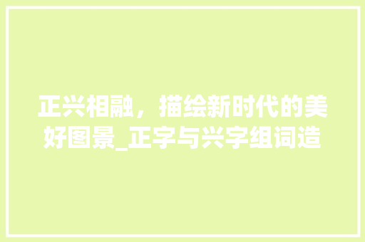 正兴相融，描绘新时代的美好图景_正字与兴字组词造句