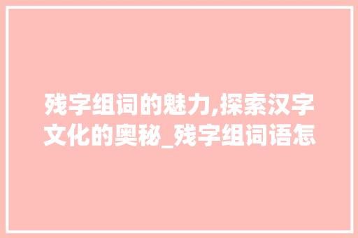 残字组词的魅力,探索汉字文化的奥秘_残字组词语怎么写