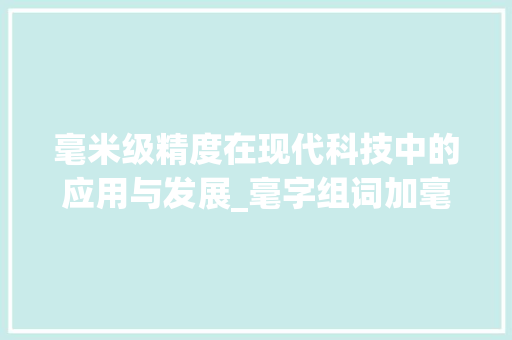 毫米级精度在现代科技中的应用与发展_毫字组词加毫米造句