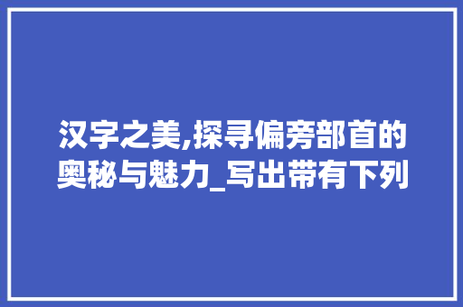 汉字之美,探寻偏旁部首的奥秘与魅力_写出带有下列偏旁字组词