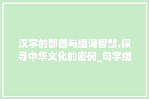 汉字的部首与组词智慧,探寻中华文化的密码_句字组词偏旁部首
