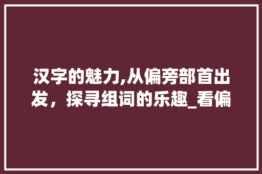 汉字的魅力,从偏旁部首出发，探寻组词的乐趣_看偏旁写字组词游戏