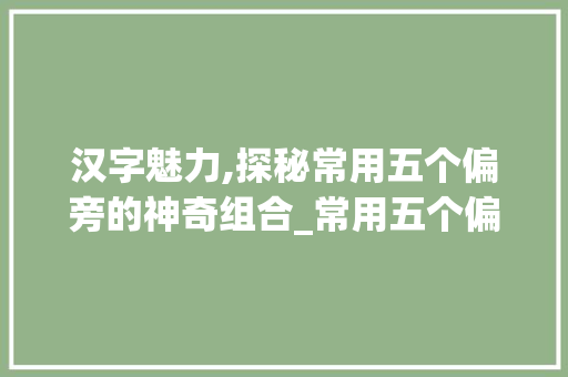 汉字魅力,探秘常用五个偏旁的神奇组合_常用五个偏旁的字组词