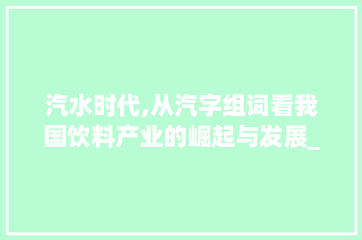 汽水时代,从汽字组词看我国饮料产业的崛起与发展_汽字组词一年