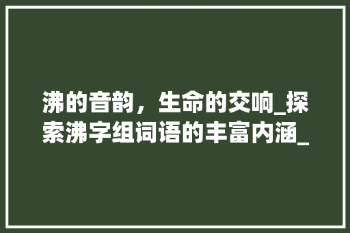 沸的音韵，生命的交响_探索沸字组词语的丰富内涵_沸的音字组词语