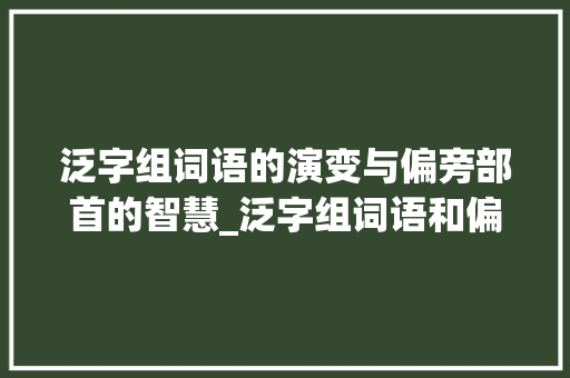 泛字组词语的演变与偏旁部首的智慧_泛字组词语和偏旁