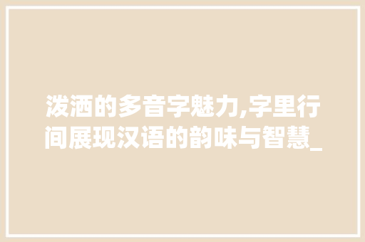 泼洒的多音字魅力,字里行间展现汉语的韵味与智慧_泼洒的多音字组词
