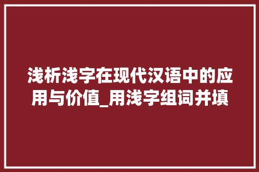浅析浅字在现代汉语中的应用与价值_用浅字组词并填空