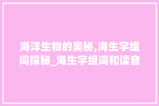 海洋生物的奥秘,海生字组词探秘_海生字组词和读音