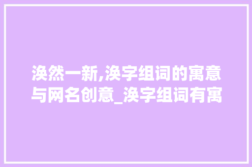 涣然一新,涣字组词的寓意与网名创意_涣字组词有寓意网名