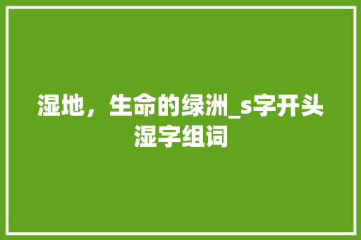 湿地，生命的绿洲_s字开头湿字组词