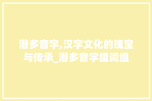 潜多音字,汉字文化的瑰宝与传承_潜多音字组词组