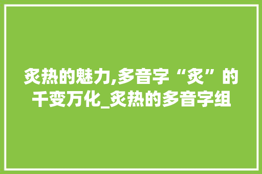 炙热的魅力,多音字“炙”的千变万化_炙热的多音字组词