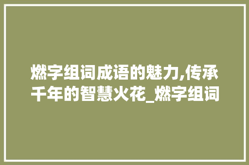 燃字组词成语的魅力,传承千年的智慧火花_燃字组词成语有哪些