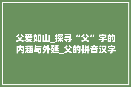 父爱如山_探寻“父”字的内涵与外延_父的拼音汉字组词
