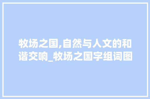 牧场之国,自然与人文的和谐交响_牧场之国字组词图片