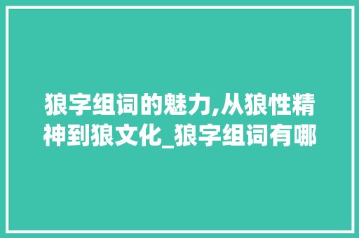 狼字组词的魅力,从狼性精神到狼文化_狼字组词有哪些呀