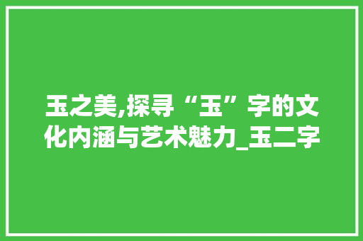 玉之美,探寻“玉”字的文化内涵与艺术魅力_玉二字组词怎么组