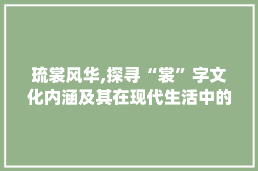 琉裳风华,探寻“裳”字文化内涵及其在现代生活中的应用_琉裳的裳字组词