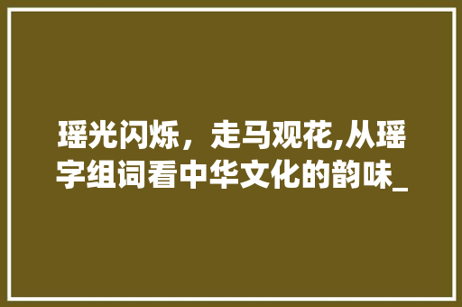 瑶光闪烁，走马观花,从瑶字组词看中华文化的韵味_走字旁的瑶字组词