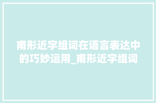 甫形近字组词在语言表达中的巧妙运用_甫形近字组词字