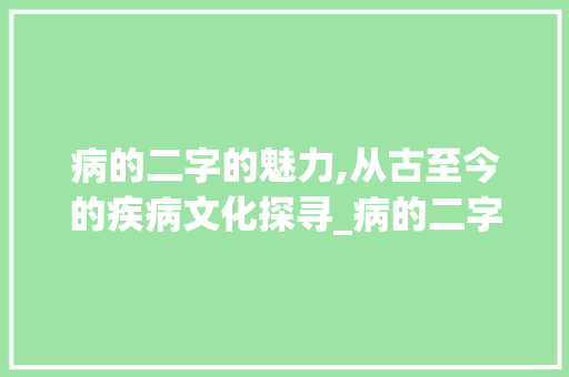 病的二字的魅力,从古至今的疾病文化探寻_病的二字组词