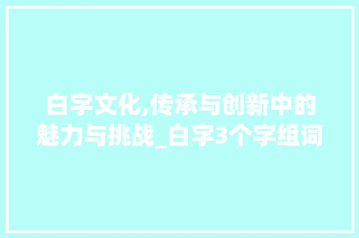 白字文化,传承与创新中的魅力与挑战_白字3个字组词大全