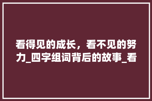 看得见的成长，看不见的努力_四字组词背后的故事_看得四字组词