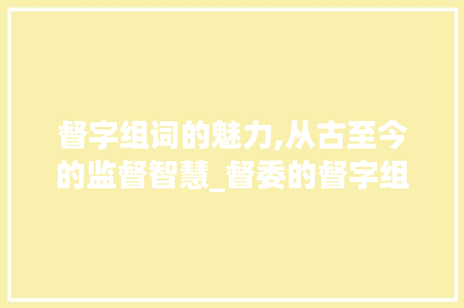 督字组词的魅力,从古至今的监督智慧_督委的督字组词