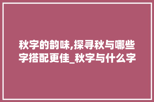 秋字的韵味,探寻秋与哪些字搭配更佳_秋字与什么字组词好写