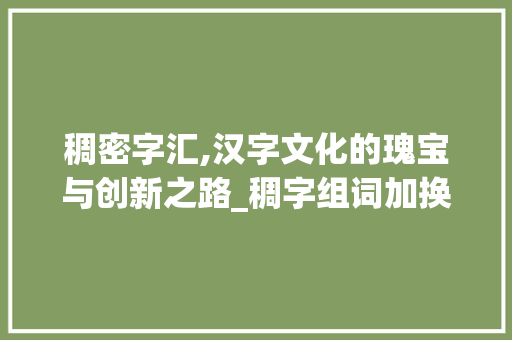 稠密字汇,汉字文化的瑰宝与创新之路_稠字组词加换偏旁