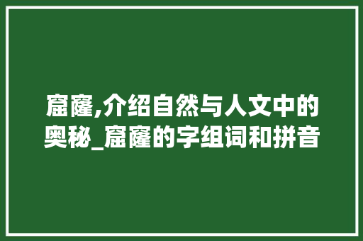 窟窿,介绍自然与人文中的奥秘_窟窿的字组词和拼音