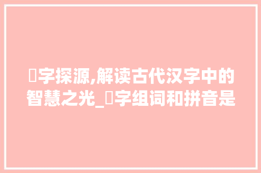 笀字探源,解读古代汉字中的智慧之光_笀字组词和拼音是什么
