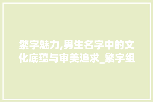 繁字魅力,男生名字中的文化底蕴与审美追求_繁字组词男生名字大全