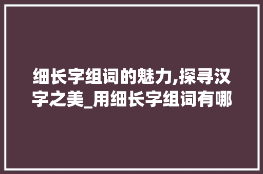 细长字组词的魅力,探寻汉字之美_用细长字组词有哪些